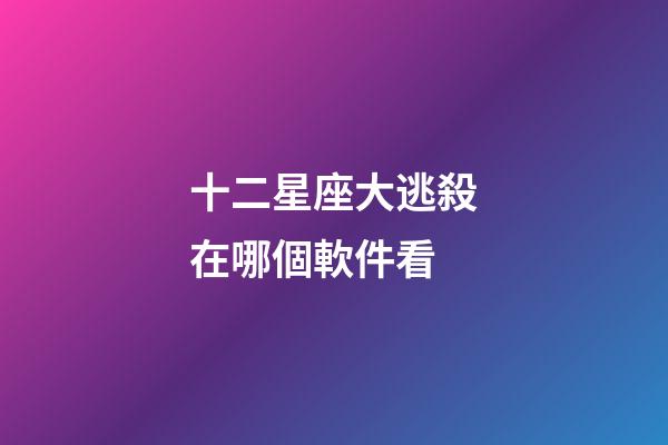 十二星座大逃殺在哪個軟件看-第1張-星座運(yùn)勢-玄機(jī)派