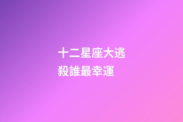 十二星座大逃殺誰最幸運-第1張-星座運勢-玄機派