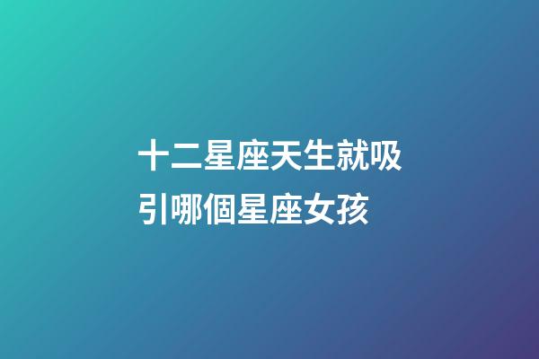 十二星座天生就吸引哪個星座女孩-第1張-星座運勢-玄機派