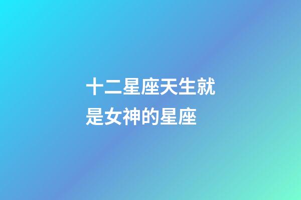 十二星座天生就是女神的星座-第1張-星座運勢-玄機(jī)派