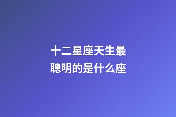 十二星座天生最聰明的是什么座-第1張-星座運(yùn)勢-玄機(jī)派