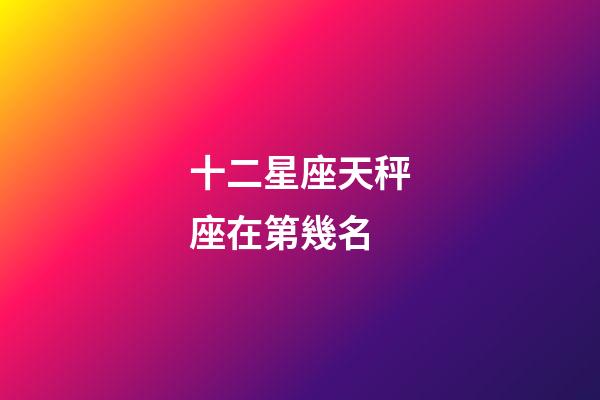 十二星座天秤座在第幾名-第1張-星座運勢-玄機派