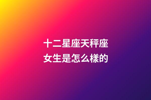 十二星座天秤座女生是怎么樣的-第1張-星座運勢-玄機派
