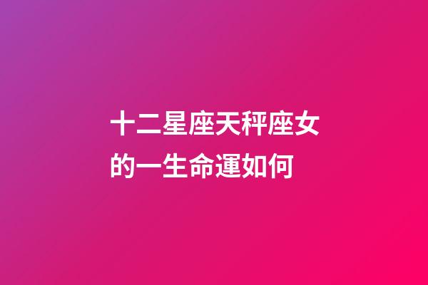 十二星座天秤座女的一生命運如何-第1張-星座運勢-玄機派