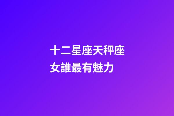 十二星座天秤座女誰最有魅力-第1張-星座運勢-玄機派