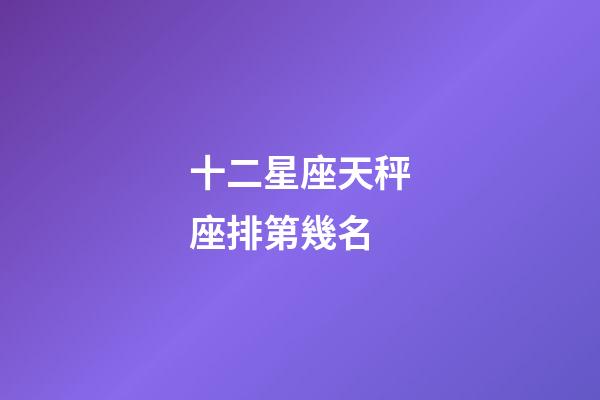 十二星座天秤座排第幾名-第1張-星座運勢-玄機派