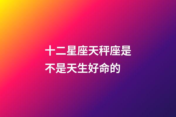 十二星座天秤座是不是天生好命的-第1張-星座運勢-玄機派