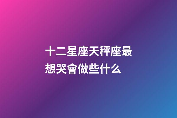 十二星座天秤座最想哭會做些什么-第1張-星座運勢-玄機派