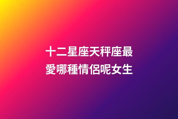 十二星座天秤座最愛哪種情侶呢女生-第1張-星座運勢-玄機派