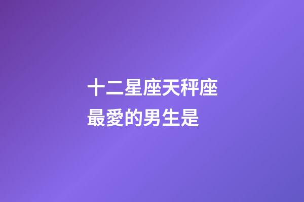 十二星座天秤座最愛的男生是-第1張-星座運勢-玄機派