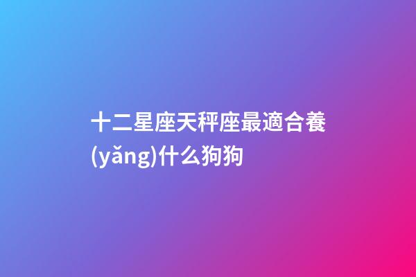 十二星座天秤座最適合養(yǎng)什么狗狗-第1張-星座運(yùn)勢(shì)-玄機(jī)派