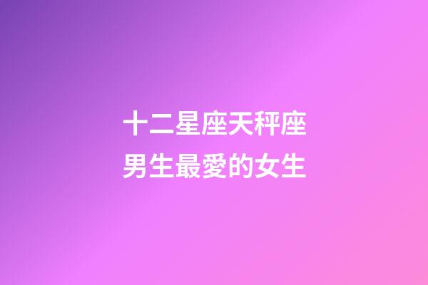 十二星座天秤座男生最愛的女生-第1張-星座運(yùn)勢-玄機(jī)派