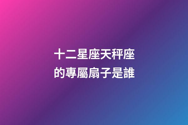 十二星座天秤座的專屬扇子是誰-第1張-星座運(yùn)勢(shì)-玄機(jī)派