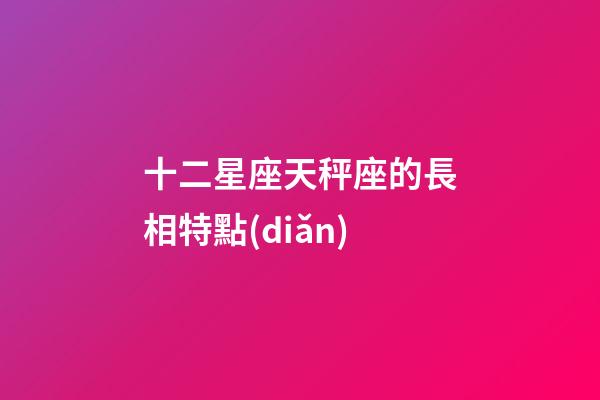 十二星座天秤座的長相特點(diǎn)