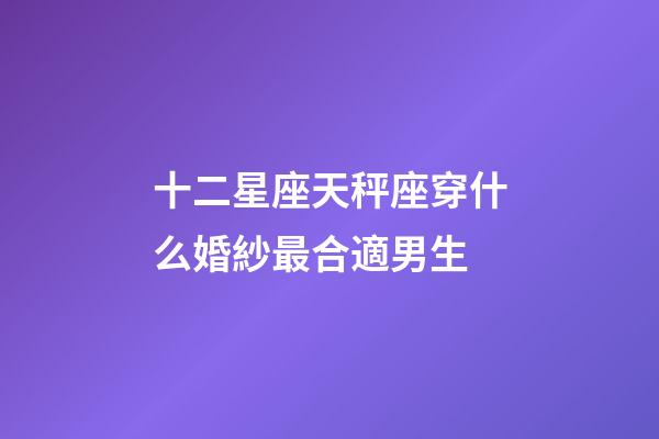 十二星座天秤座穿什么婚紗最合適男生-第1張-星座運勢-玄機派