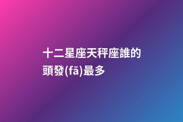 十二星座天秤座誰的頭發(fā)最多-第1張-星座運(yùn)勢-玄機(jī)派