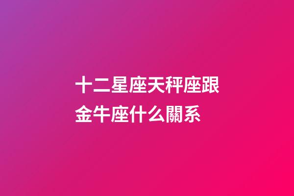十二星座天秤座跟金牛座什么關系-第1張-星座運勢-玄機派