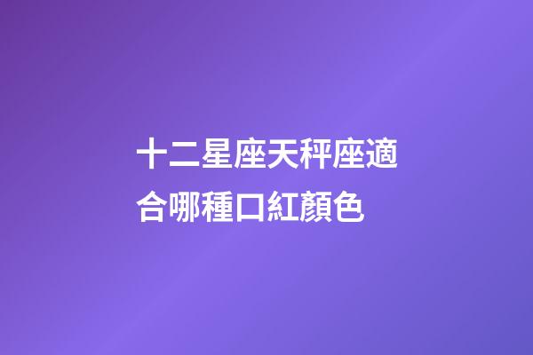 十二星座天秤座適合哪種口紅顏色-第1張-星座運勢-玄機派