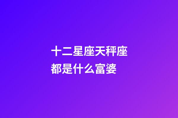十二星座天秤座都是什么富婆-第1張-星座運勢-玄機派