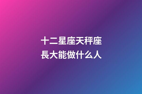 十二星座天秤座長大能做什么人-第1張-星座運勢-玄機派