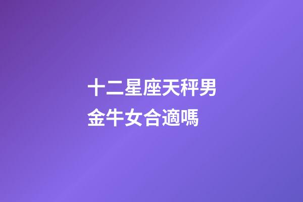 十二星座天秤男金牛女合適嗎-第1張-星座運勢-玄機派