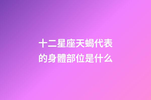 十二星座天蝎代表的身體部位是什么-第1張-星座運勢-玄機派