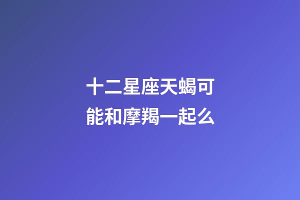 十二星座天蝎可能和摩羯一起么-第1張-星座運(yùn)勢-玄機(jī)派