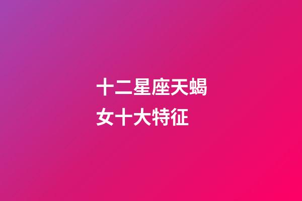 十二星座天蝎女十大特征-第1張-星座運勢-玄機派