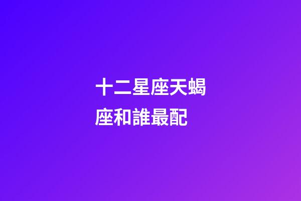 十二星座天蝎座和誰最配-第1張-星座運勢-玄機派