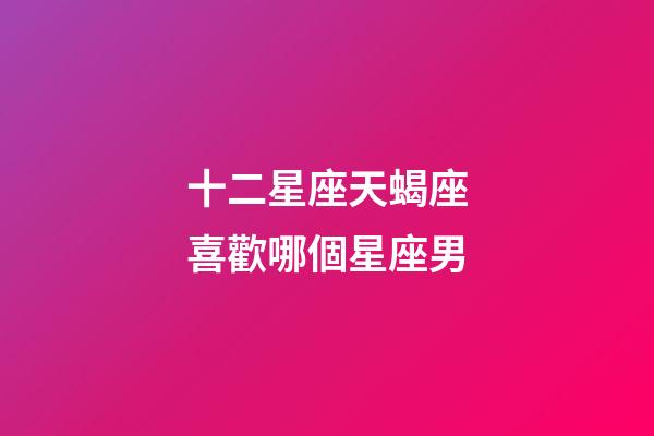 十二星座天蝎座喜歡哪個星座男-第1張-星座運勢-玄機派