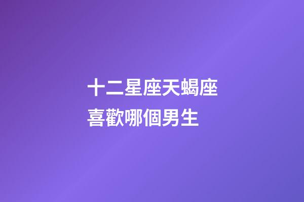 十二星座天蝎座喜歡哪個男生-第1張-星座運勢-玄機派