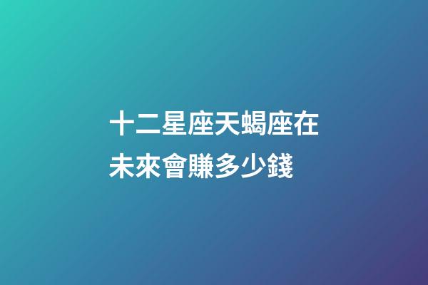 十二星座天蝎座在未來會賺多少錢-第1張-星座運勢-玄機派