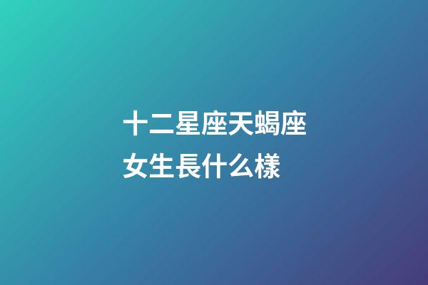 十二星座天蝎座女生長什么樣-第1張-星座運勢-玄機派
