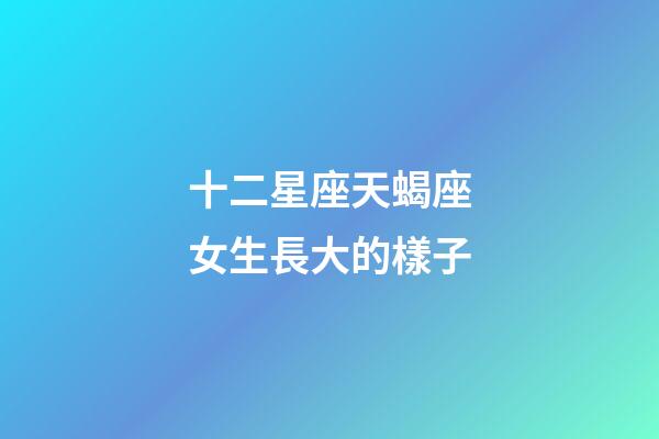 十二星座天蝎座女生長大的樣子-第1張-星座運勢-玄機派