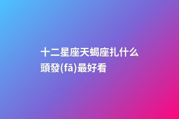 十二星座天蝎座扎什么頭發(fā)最好看-第1張-星座運勢-玄機派