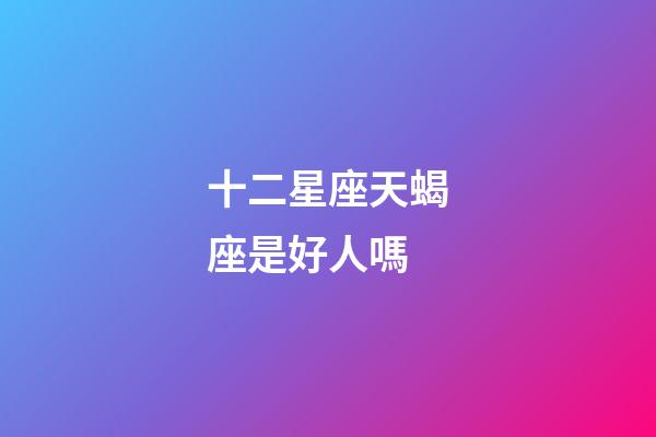 十二星座天蝎座是好人嗎-第1張-星座運勢-玄機派
