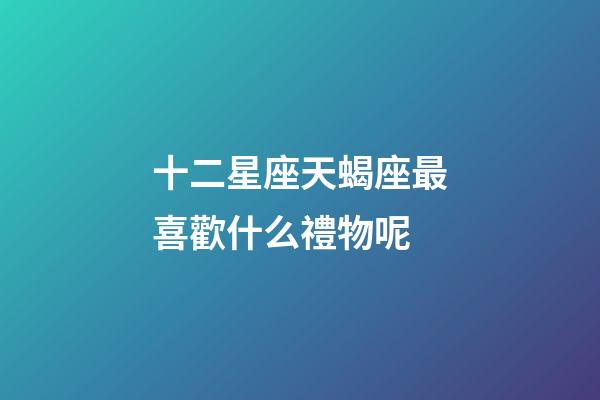 十二星座天蝎座最喜歡什么禮物呢-第1張-星座運勢-玄機派