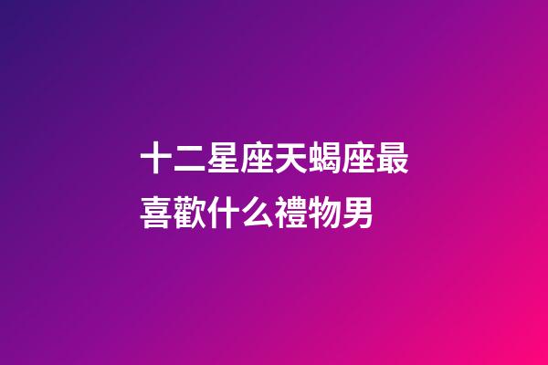 十二星座天蝎座最喜歡什么禮物男-第1張-星座運勢-玄機派