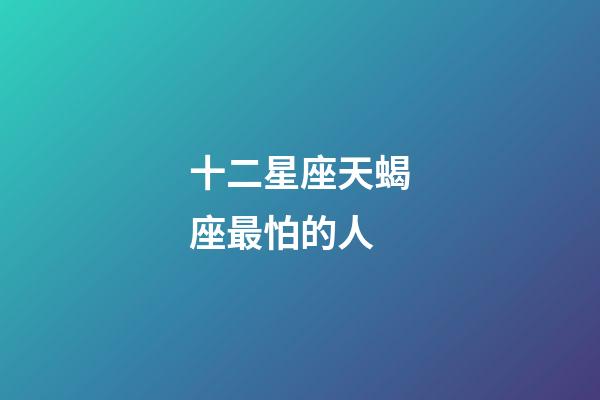 十二星座天蝎座最怕的人-第1張-星座運勢-玄機派