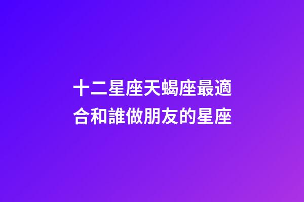 十二星座天蝎座最適合和誰做朋友的星座-第1張-星座運勢-玄機派
