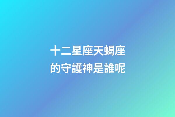 十二星座天蝎座的守護神是誰呢-第1張-星座運勢-玄機派