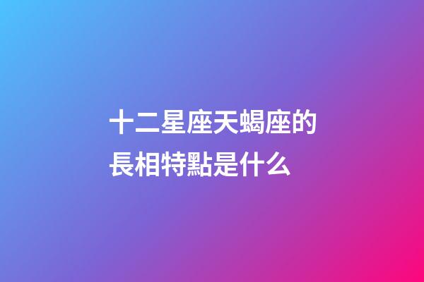 十二星座天蝎座的長相特點是什么-第1張-星座運勢-玄機派