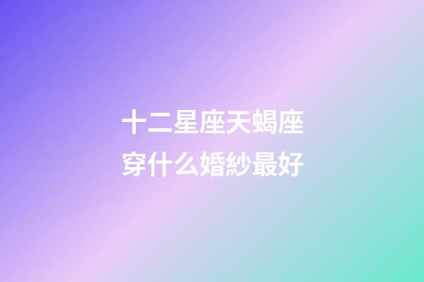 十二星座天蝎座穿什么婚紗最好-第1張-星座運勢-玄機派