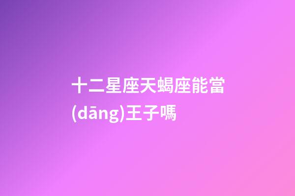 十二星座天蝎座能當(dāng)王子嗎-第1張-星座運(yùn)勢(shì)-玄機(jī)派