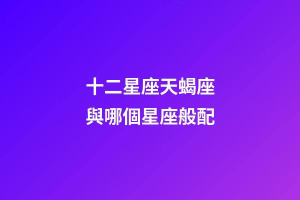 十二星座天蝎座與哪個星座般配-第1張-星座運勢-玄機派