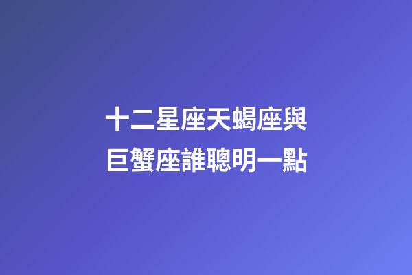 十二星座天蝎座與巨蟹座誰聰明一點-第1張-星座運勢-玄機派