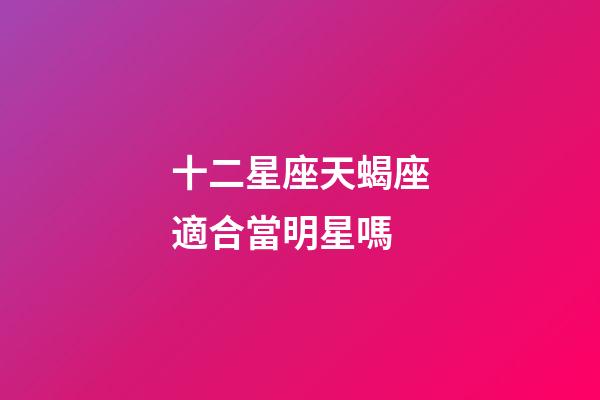 十二星座天蝎座適合當明星嗎-第1張-星座運勢-玄機派
