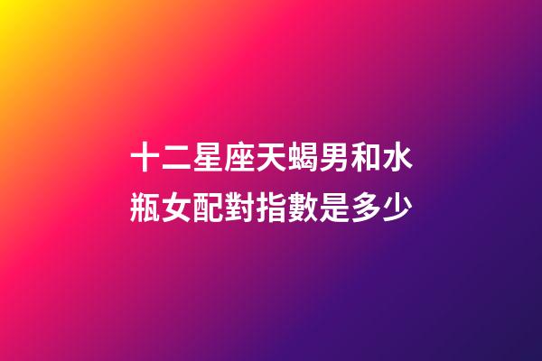 十二星座天蝎男和水瓶女配對指數是多少-第1張-星座運勢-玄機派