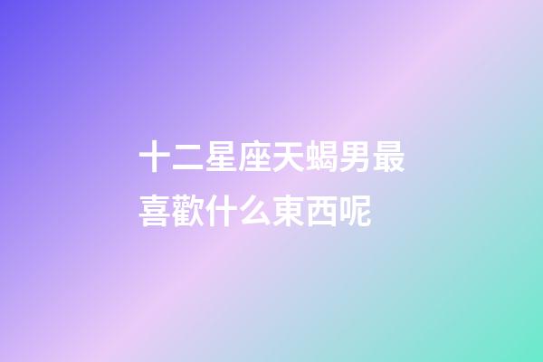 十二星座天蝎男最喜歡什么東西呢-第1張-星座運勢-玄機派