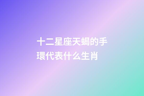十二星座天蝎的手環代表什么生肖-第1張-星座運勢-玄機派